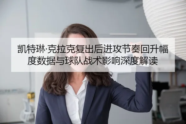 凯特琳·克拉克复出后进攻节奏回升幅度数据与球队战术影响深度解读