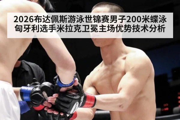 2026布达佩斯游泳世锦赛男子200米蝶泳匈牙利选手米拉克卫冕主场优势技术分析