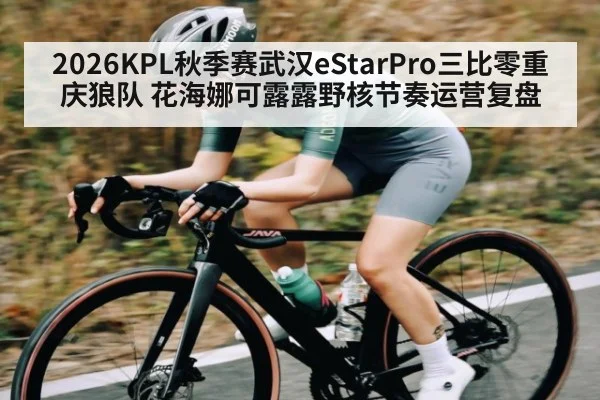 2026KPL秋季赛武汉eStarPro三比零重庆狼队 花海娜可露露野核节奏运营复盘