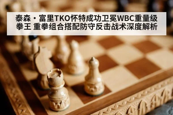 泰森·富里TKO怀特成功卫冕WBC重量级拳王 重拳组合搭配防守反击战术深度解析