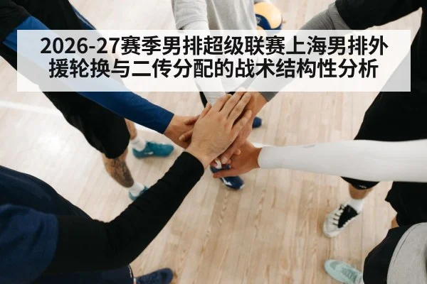 2026-27赛季男排超级联赛上海男排外援轮换与二传分配的战术结构性分析