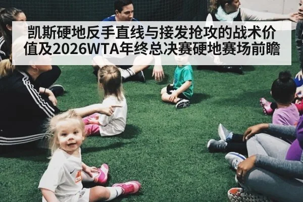 凯斯硬地反手直线与接发抢攻的战术价值及2026WTA年终总决赛硬地赛场前瞻
